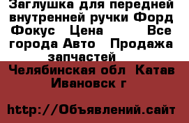 Заглушка для передней внутренней ручки Форд Фокус › Цена ­ 200 - Все города Авто » Продажа запчастей   . Челябинская обл.,Катав-Ивановск г.